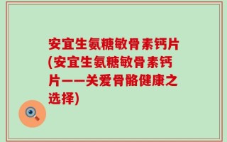 安宜生氨糖敏骨素钙片(安宜生氨糖敏骨素钙片——关爱骨骼健康之选择)