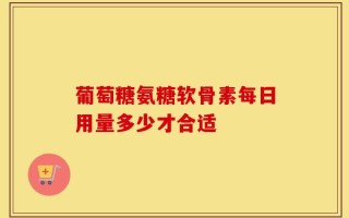 葡萄糖氨糖软骨素每日用量多少才合适