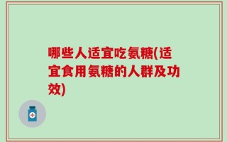哪些人适宜吃氨糖(适宜食用氨糖的人群及功效)