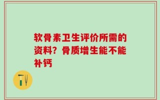 软骨素卫生评价所需的资料？骨质增生能不能补钙