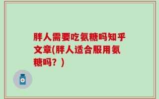 胖人需要吃氨糖吗知乎文章(胖人适合服用氨糖吗？)