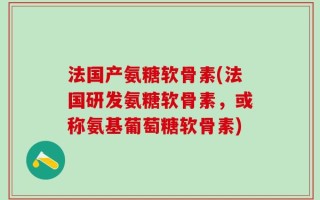 法国产氨糖软骨素(法国研发氨糖软骨素，或称氨基葡萄糖软骨素)