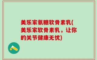 美乐家氨糖软骨素乳(美乐家软骨素乳，让你的关节健康无忧)