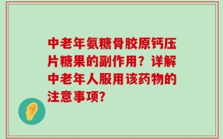 中老年氨糖骨胶原钙压片糖果的副作用？详解中老年人服用该药物的注意事项？