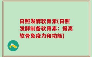 日照发酵软骨素(日照发酵制备软骨素：提高软骨免疫力和功能)