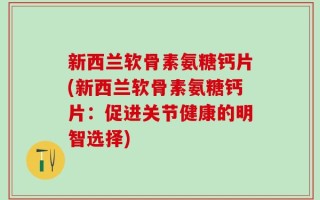 新西兰软骨素氨糖钙片(新西兰软骨素氨糖钙片：促进关节健康的明智选择)