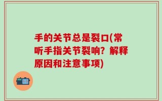 手的关节总是裂口(常听手指关节裂响？解释原因和注意事项)