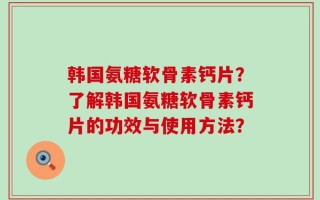 韩国氨糖软骨素钙片？了解韩国氨糖软骨素钙片的功效与使用方法？