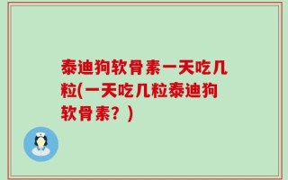 泰迪狗软骨素一天吃几粒(一天吃几粒泰迪狗软骨素？)
