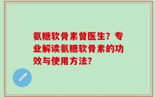 氨糖软骨素曾医生？专业解读氨糖软骨素的功效与使用方法？