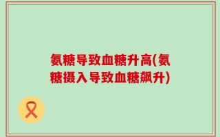 氨糖导致血糖升高(氨糖摄入导致血糖飙升)
