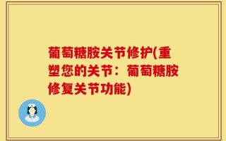 葡萄糖胺关节修护(重塑您的关节：葡萄糖胺修复关节功能)