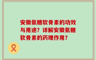 安徽氨糖软骨素的功效与用途？详解安徽氨糖软骨素的药理作用？