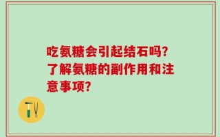 吃氨糖会引起结石吗？了解氨糖的副作用和注意事项？