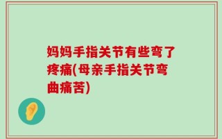 妈妈手指关节有些弯了疼痛(母亲手指关节弯曲痛苦)