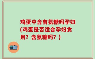 鸡蛋中含有氨糖吗孕妇(鸡蛋是否适合孕妇食用？含氨糖吗？)