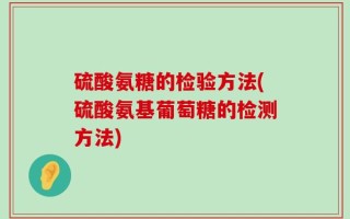硫酸氨糖的检验方法(硫酸氨基葡萄糖的检测方法)
