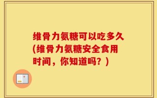 维骨力氨糖可以吃多久(维骨力氨糖安全食用时间，你知道吗？)