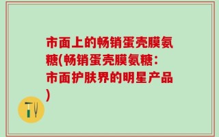 市面上的畅销蛋壳膜氨糖(畅销蛋壳膜氨糖：市面护肤界的明星产品)