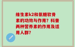 维生素k2和氨糖软骨素的功效与作用？科普两种营养素的作用及适用人群？