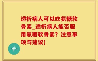 透析病人可以吃氨糖软骨素_透析病人能否服用氨糖软骨素？注意事项与建议)