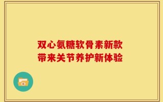 双心氨糖软骨素新款 带来关节养护新体验