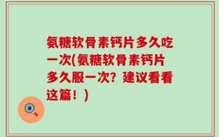 氨糖软骨素钙片多久吃一次(氨糖软骨素钙片多久服一次？建议看看这篇！)