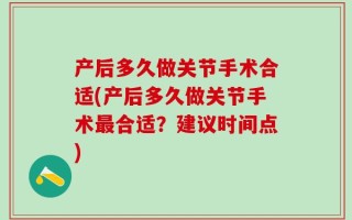 产后多久做关节手术合适(产后多久做关节手术最合适？建议时间点)