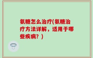 氨糖怎么治疗(氨糖治疗方法详解，适用于哪些疾病？)