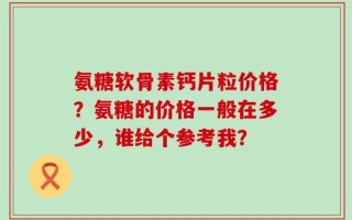氨糖软骨素钙片粒价格？氨糖的价格一般在多少，谁给个参考我？