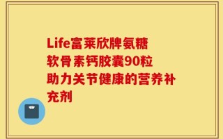 Life富莱欣牌氨糖软骨素钙胶囊90粒 助力关节健康的营养补充剂