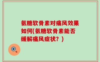 氨糖软骨素对痛风效果如何(氨糖软骨素能否缓解痛风症状？)