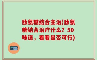 肽氨糖结合主治(肽氨糖结合治疗什么？50味道，看看是否可行)