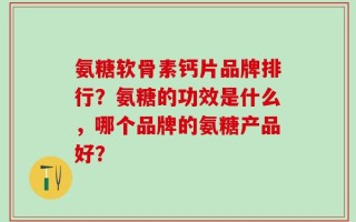 氨糖软骨素钙片品牌排行？氨糖的功效是什么，哪个品牌的氨糖产品好？
