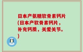 日本产氨糖软骨素钙片(日本产软骨素钙片，补充钙质，关爱关节。)