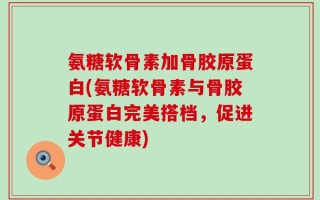 氨糖软骨素加骨胶原蛋白(氨糖软骨素与骨胶原蛋白完美搭档，促进关节健康)