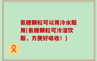 氨糖颗粒可以用冷水服用(氨糖颗粒可冷溶饮服，方便好吸收！)