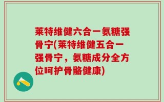 莱特维健六合一氨糖强骨宁(莱特维健五合一强骨宁，氨糖成分全方位呵护骨骼健康)