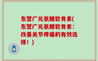 东营广元氨糖软骨素(东营广元氨糖软骨素：改善关节疼痛的有效选择！)