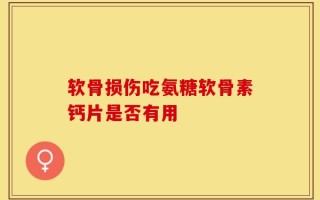 软骨损伤吃氨糖软骨素钙片是否有用