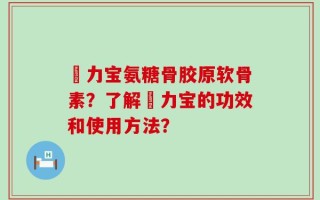 傦力宝氨糖骨胶原软骨素？了解傦力宝的功效和使用方法？