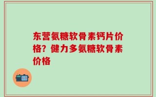 东营氨糖软骨素钙片价格？健力多氨糖软骨素价格