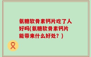 氨糖软骨素钙片吃了人好吗(氨糖软骨素钙片能带来什么好处？)