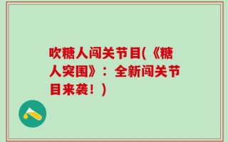 吹糖人闯关节目(《糖人突围》：全新闯关节目来袭！)