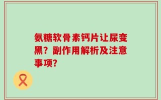氨糖软骨素钙片让尿变黑？副作用解析及注意事项？