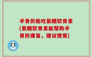 手骨折能吃氨糖软骨素(氨糖软骨素能帮助手骨折康复，建议使用)