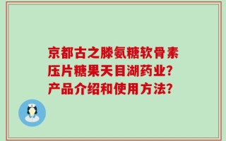 京都古之滕氨糖软骨素压片糖果天目湖药业？产品介绍和使用方法？