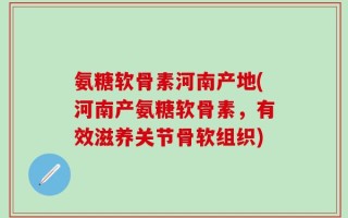 氨糖软骨素河南产地(河南产氨糖软骨素，有效滋养关节骨软组织)