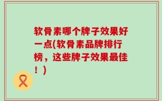 软骨素哪个牌子效果好一点(软骨素品牌排行榜，这些牌子效果最佳！)