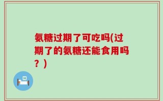 氨糖过期了可吃吗(过期了的氨糖还能食用吗？)